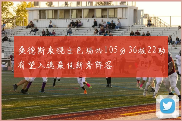 桑德斯表现出色场均105分36板22助有望入选最佳新秀阵容