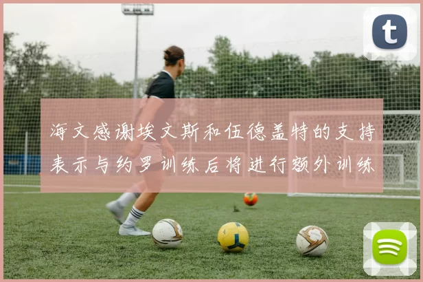 海文感谢埃文斯和伍德盖特的支持表示与约罗训练后将进行额外训练