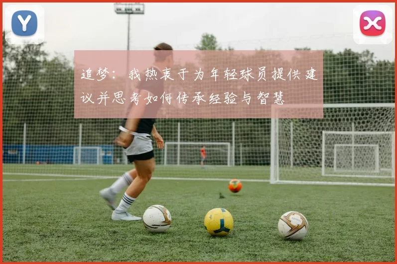 追梦：我热衷于为年轻球员提供建议并思考如何传承经验与智慧