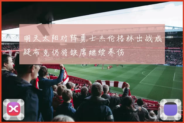 明天太阳对阵勇士杰伦格林出战成疑布克仍将缺席继续养伤