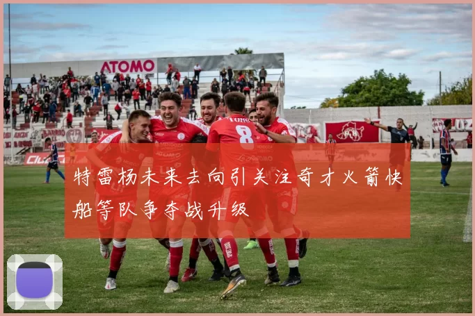 特雷杨未来去向引关注奇才火箭快船等队争夺战升级