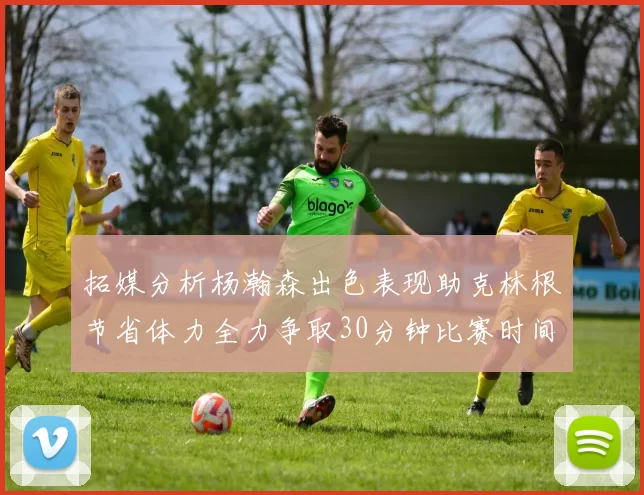 拓媒分析杨瀚森出色表现助克林根节省体力全力争取30分钟比赛时间