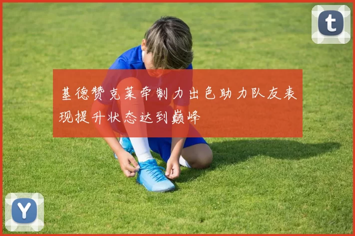 基德赞克莱牵制力出色助力队友表现提升状态达到巅峰
